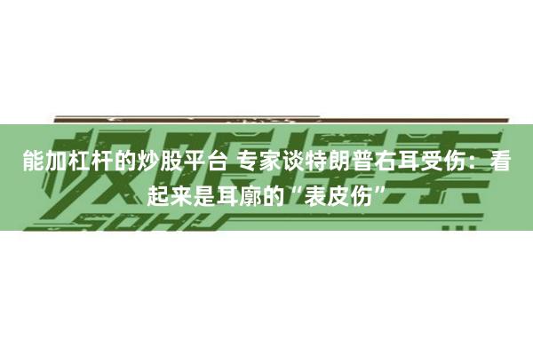 能加杠杆的炒股平台 专家谈特朗普右耳受伤：看起来是耳廓的“表皮伤”