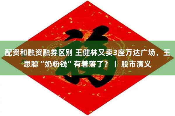 配资和融资融券区别 王健林又卖3座万达广场，王思聪“奶粉钱”有着落了？丨 股市演义