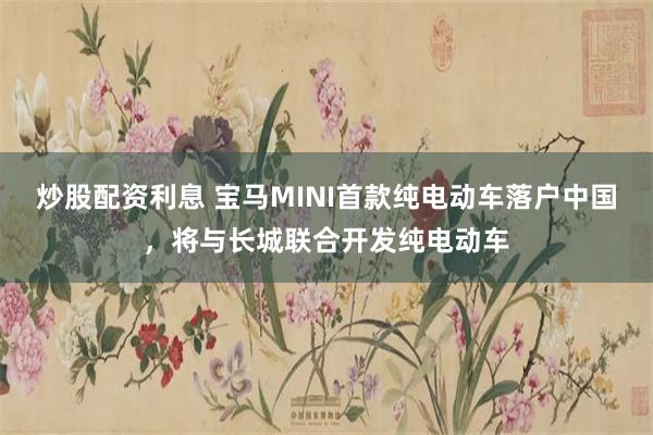 炒股配资利息 宝马MINI首款纯电动车落户中国，将与长城联合开发纯电动车