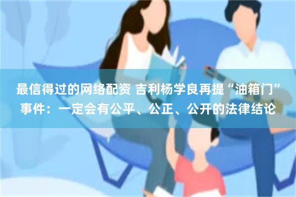 最信得过的网络配资 吉利杨学良再提“油箱门”事件：一定会有公平、公正、公开的法律结论