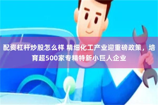 配资杠杆炒股怎么样 精细化工产业迎重磅政策，培育超500家专精特新小巨人企业