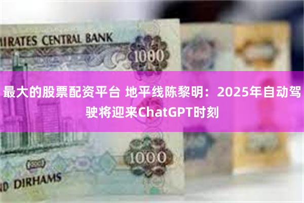 最大的股票配资平台 地平线陈黎明：2025年自动驾驶将迎来ChatGPT时刻