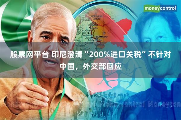 股票网平台 印尼澄清“200%进口关税”不针对中国，外交部回应