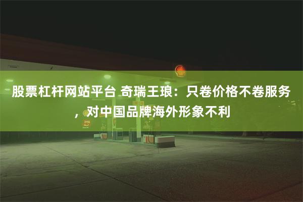 股票杠杆网站平台 奇瑞王琅：只卷价格不卷服务，对中国品牌海外形象不利