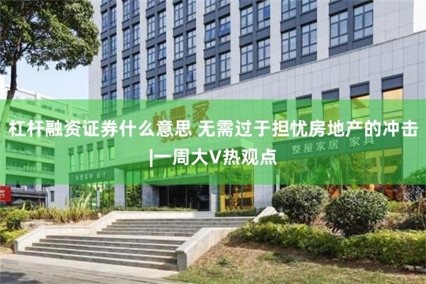 杠杆融资证券什么意思 无需过于担忧房地产的冲击|一周大V热观点