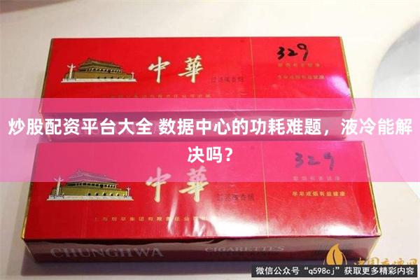 炒股配资平台大全 数据中心的功耗难题，液冷能解决吗？