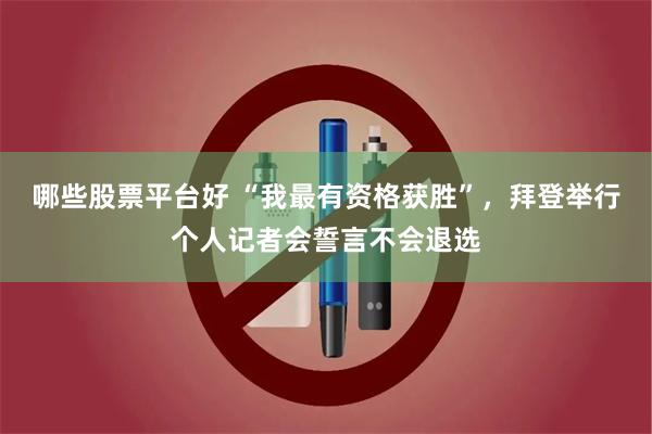 哪些股票平台好 “我最有资格获胜”，拜登举行个人记者会誓言不会退选