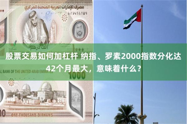 股票交易如何加杠杆 纳指、罗素2000指数分化达42个月最大，意味着什么？