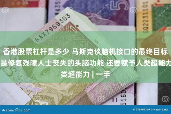 香港股票杠杆是多少 马斯克谈脑机接口的最终目标：不仅是修复残障人士丧失的头脑功能 还要赋予人类超能力 | 一手