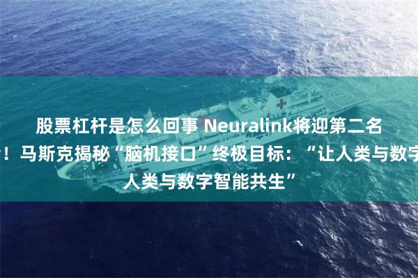 股票杠杆是怎么回事 Neuralink将迎第二名人类植入者！马斯克揭秘“脑机接口”终极目标：“让人类与数字智能共生”