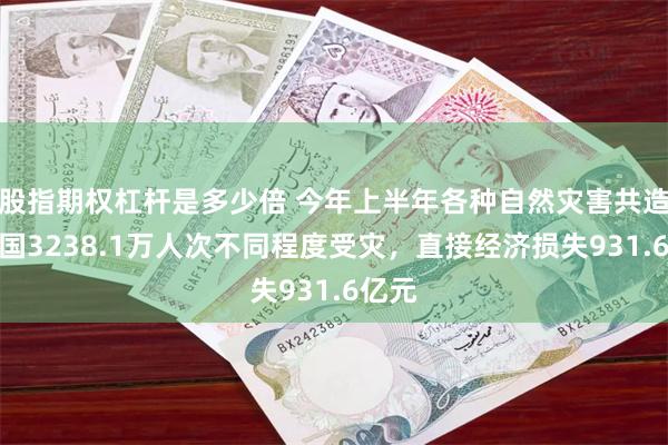 股指期权杠杆是多少倍 今年上半年各种自然灾害共造成全国3238.1万人次不同程度受灾，直接经济损失931.6亿元