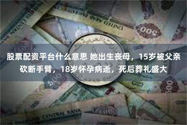 股票配资平台什么意思 她出生丧母，15岁被父亲砍断手臂，18岁怀孕病逝，死后葬礼盛大