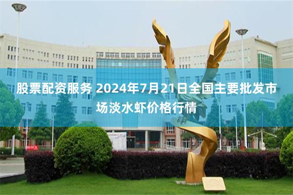 股票配资服务 2024年7月21日全国主要批发市场淡水虾价格行情