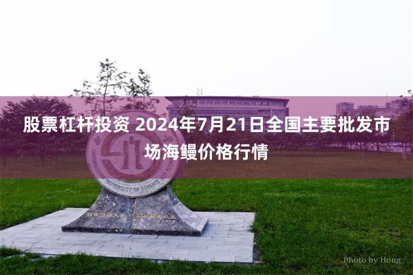 股票杠杆投资 2024年7月21日全国主要批发市场海鳗价格行情