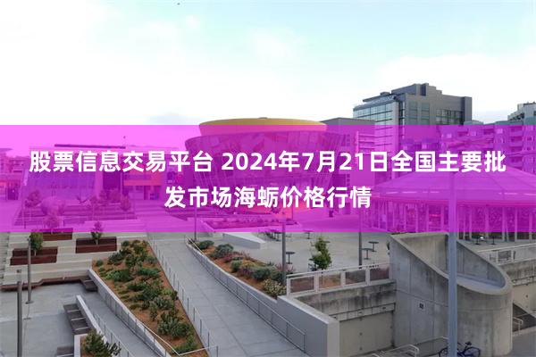 股票信息交易平台 2024年7月21日全国主要批发市场海蛎价格行情