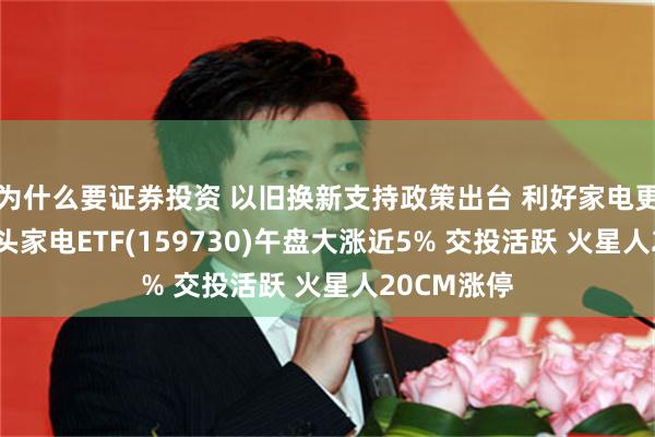 为什么要证券投资 以旧换新支持政策出台 利好家电更新需求 龙头家电ETF(159730)午盘大涨近5% 交投活跃 火星人20CM涨停