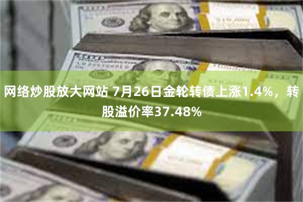 网络炒股放大网站 7月26日金轮转债上涨1.4%，转股溢价率37.48%