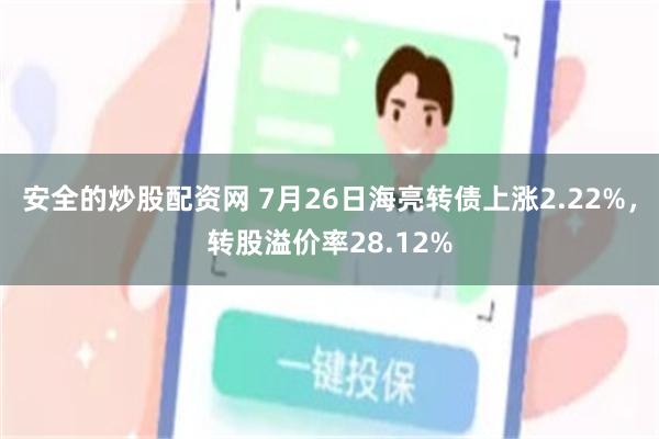 安全的炒股配资网 7月26日海亮转债上涨2.22%，转股溢价率28.12%