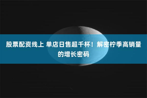 股票配资线上 单店日售超千杯！解密柠季高销量的增长密码