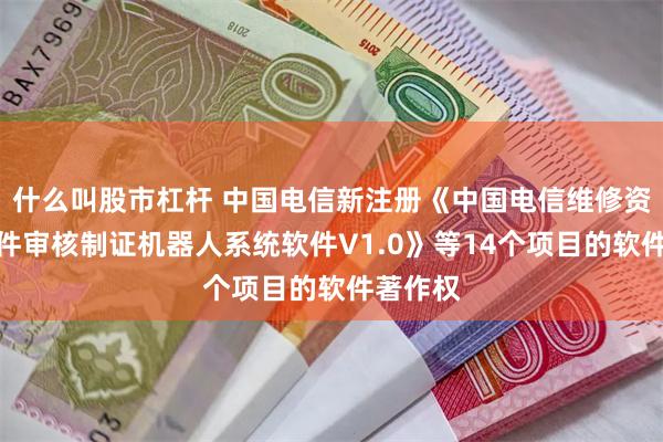 什么叫股市杠杆 中国电信新注册《中国电信维修资产及备件审核制证机器人系统软件V1.0》等14个项目的软件著作权