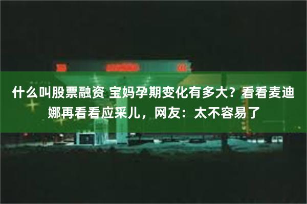 什么叫股票融资 宝妈孕期变化有多大？看看麦迪娜再看看应采儿，网友：太不容易了