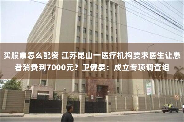 买股票怎么配资 江苏昆山一医疗机构要求医生让患者消费到7000元？卫健委：成立专项调查组