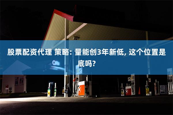 股票配资代理 策略: 量能创3年新低, 这个位置是底吗?