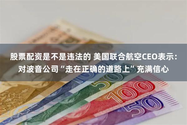 股票配资是不是违法的 美国联合航空CEO表示：对波音公司“走在正确的道路上”充满信心