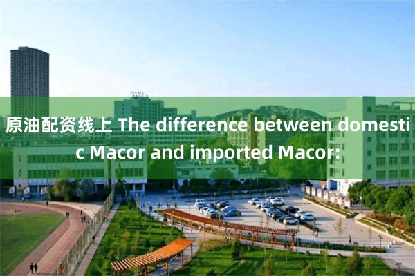 原油配资线上 The difference between domestic Macor and imported Macor: