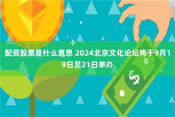 配资股票是什么意思 2024北京文化论坛将于9月19日至21日举办