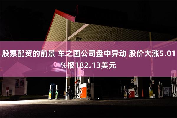 股票配资的前景 车之国公司盘中异动 股价大涨5.01%报182.13美元