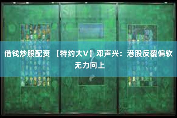 借钱炒股配资 【特约大V】邓声兴：港股反覆偏软 无力向上