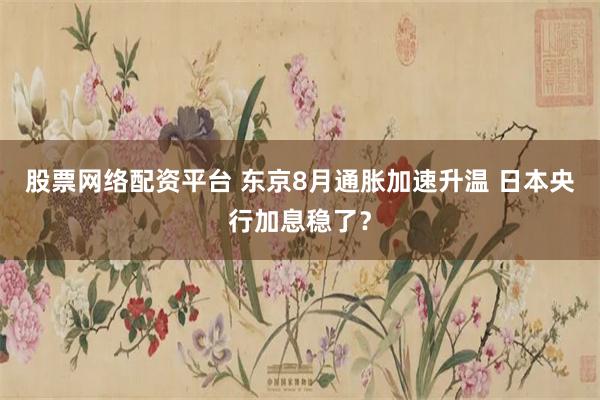 股票网络配资平台 东京8月通胀加速升温 日本央行加息稳了？