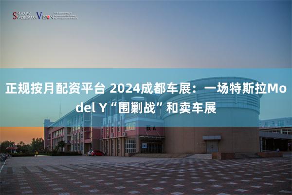 正规按月配资平台 2024成都车展：一场特斯拉Model Y“围剿战”和卖车展