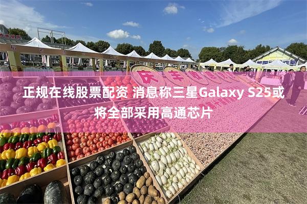 正规在线股票配资 消息称三星Galaxy S25或将全部采用高通芯片