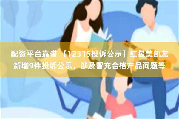 配资平台靠谱 【12315投诉公示】红星美凯龙新增9件投诉公示，涉及冒充合格产品问题等