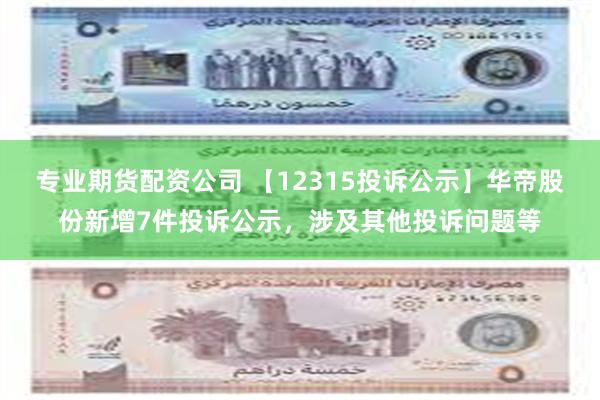 专业期货配资公司 【12315投诉公示】华帝股份新增7件投诉公示，涉及其他投诉问题等