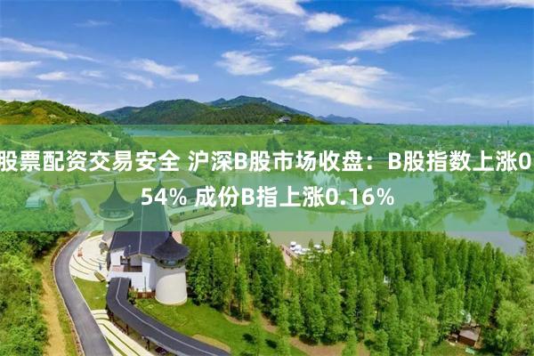 股票配资交易安全 沪深B股市场收盘：B股指数上涨0.54% 成份B指上涨0.16%