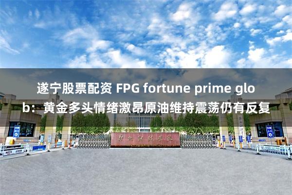 遂宁股票配资 FPG fortune prime glob：黄金多头情绪激昂原油维持震荡仍有反复