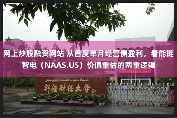 网上炒股融资网站 从首度单月经营侧盈利，看能链智电（NAAS.US）价值重估的两重逻辑