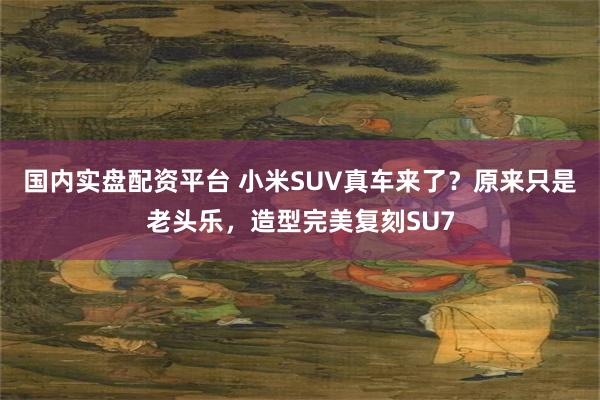 国内实盘配资平台 小米SUV真车来了？原来只是老头乐，造型完美复刻SU7