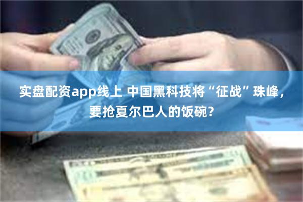 实盘配资app线上 中国黑科技将“征战”珠峰，要抢夏尔巴人的饭碗？