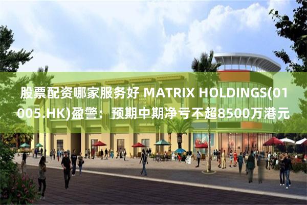 股票配资哪家服务好 MATRIX HOLDINGS(01005.HK)盈警：预期中期净亏不超8500万港元