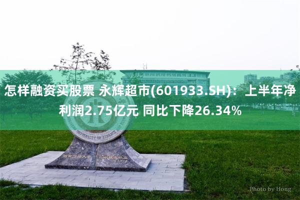 怎样融资买股票 永辉超市(601933.SH)：上半年净利润2.75亿元 同比下降26.34%