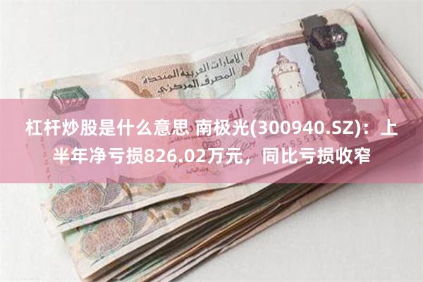 杠杆炒股是什么意思 南极光(300940.SZ)：上半年净亏损826.02万元，同比亏损收窄