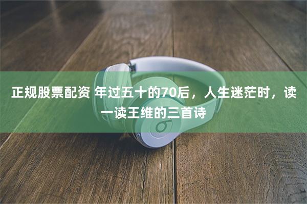 正规股票配资 年过五十的70后，人生迷茫时，读一读王维的三首诗