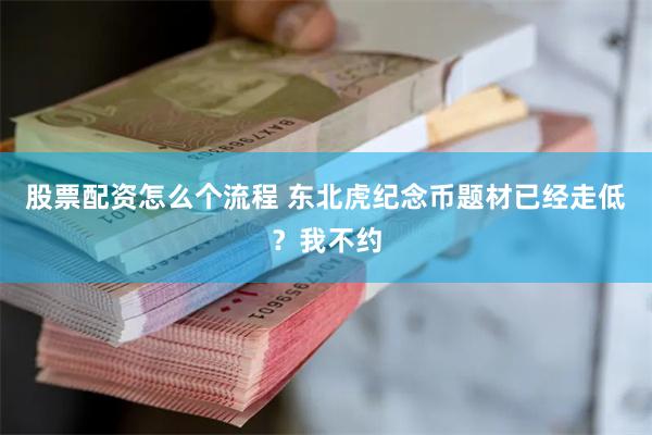 股票配资怎么个流程 东北虎纪念币题材已经走低？我不约