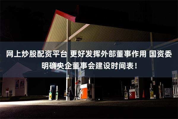 网上炒股配资平台 更好发挥外部董事作用 国资委明确央企董事会建设时间表！