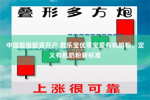 中国股指配资开户 君乐宝优萃宝爱有机奶粉，定义有机奶粉新标准