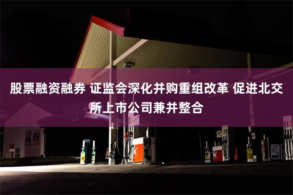 股票融资融券 证监会深化并购重组改革 促进北交所上市公司兼并整合